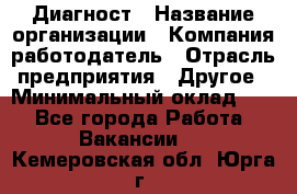 Диагност › Название организации ­ Компания-работодатель › Отрасль предприятия ­ Другое › Минимальный оклад ­ 1 - Все города Работа » Вакансии   . Кемеровская обл.,Юрга г.